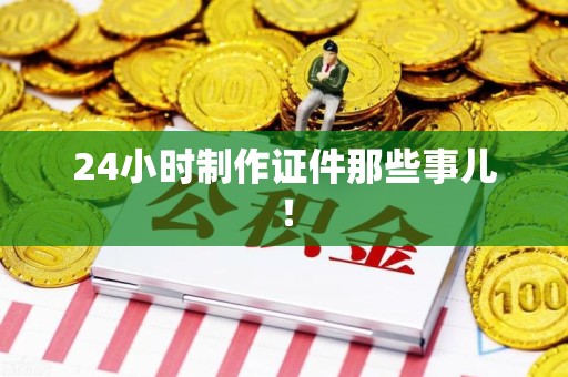 晋安24小时制作证件那些事儿！
